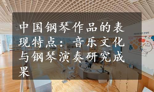 中国钢琴作品的表现特点：音乐文化与钢琴演奏研究成果