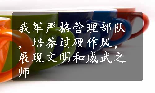 我军严格管理部队，培养过硬作风，展现文明和威武之师