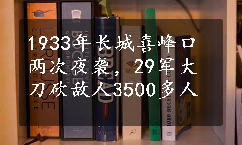 1933年长城喜峰口两次夜袭，29军大刀砍敌人3500多人