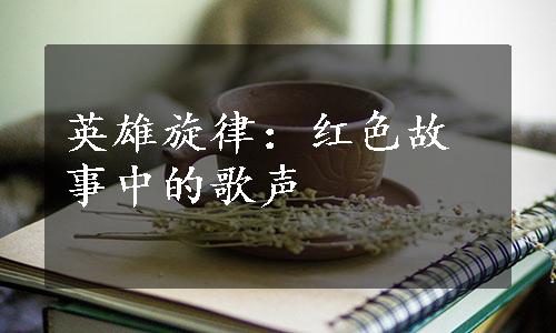 英雄旋律：红色故事中的歌声