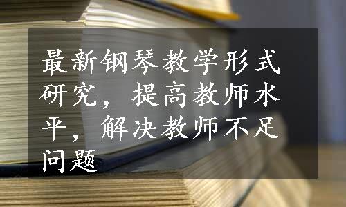 最新钢琴教学形式研究，提高教师水平，解决教师不足问题