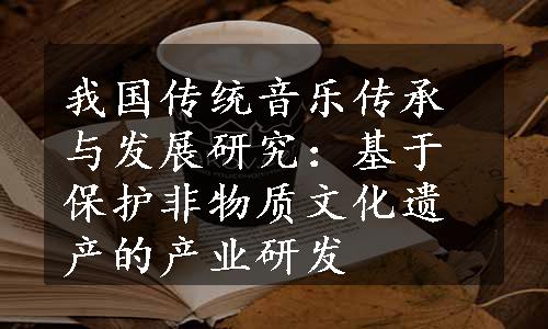 我国传统音乐传承与发展研究：基于保护非物质文化遗产的产业研发