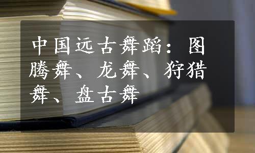 中国远古舞蹈：图腾舞、龙舞、狩猎舞、盘古舞