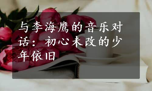 与李海鹰的音乐对话：初心未改的少年依旧