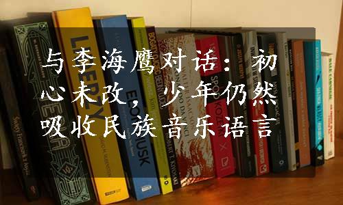 与李海鹰对话：初心未改，少年仍然吸收民族音乐语言