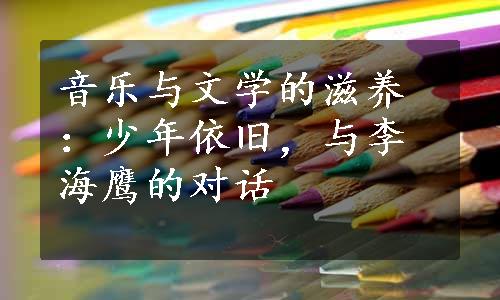 音乐与文学的滋养：少年依旧，与李海鹰的对话