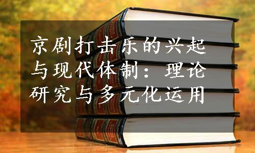 京剧打击乐的兴起与现代体制：理论研究与多元化运用