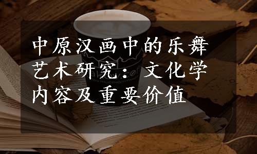 中原汉画中的乐舞艺术研究：文化学内容及重要价值