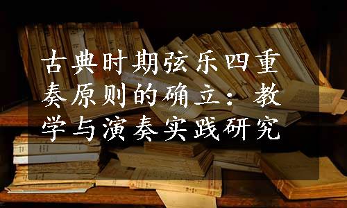 古典时期弦乐四重奏原则的确立：教学与演奏实践研究