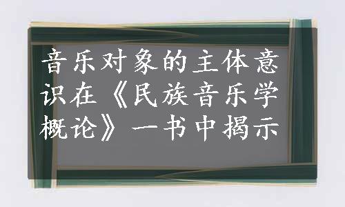 音乐对象的主体意识在《民族音乐学概论》一书中揭示