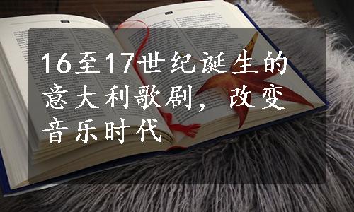 16至17世纪诞生的意大利歌剧，改变音乐时代