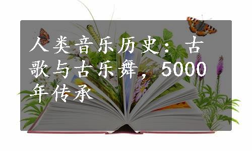 人类音乐历史：古歌与古乐舞，5000年传承