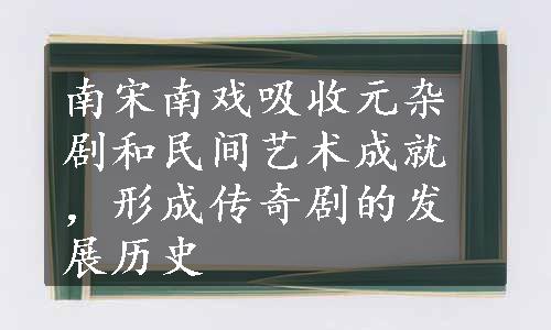 南宋南戏吸收元杂剧和民间艺术成就，形成传奇剧的发展历史