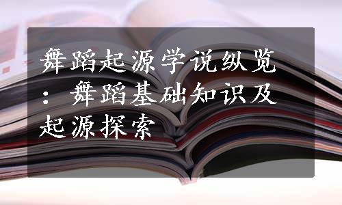 舞蹈起源学说纵览：舞蹈基础知识及起源探索