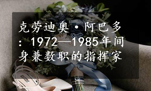 克劳迪奥·阿巴多：1972—1985年间身兼数职的指挥家