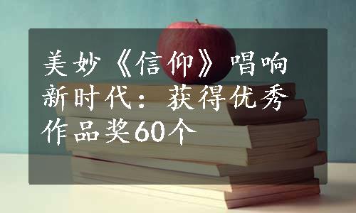 美妙《信仰》唱响新时代：获得优秀作品奖60个