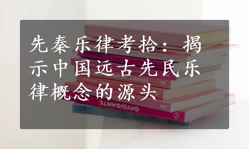 先秦乐律考拾：揭示中国远古先民乐律概念的源头