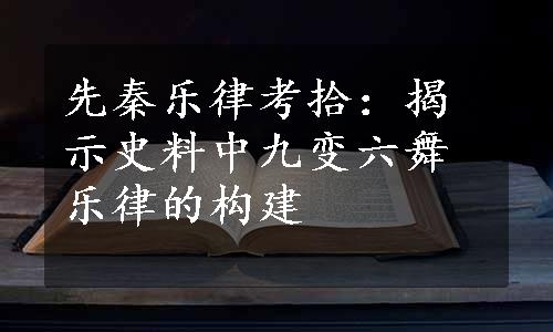 先秦乐律考拾：揭示史料中九变六舞乐律的构建