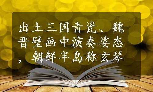 出土三国青瓷、魏晋壁画中演奏姿态，朝鲜半岛称玄琴