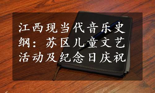 江西现当代音乐史纲：苏区儿童文艺活动及纪念日庆祝