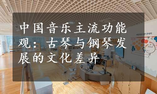 中国音乐主流功能观：古琴与钢琴发展的文化差异