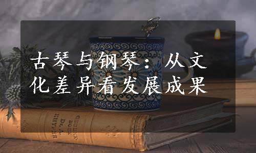 古琴与钢琴：从文化差异看发展成果