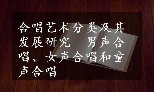 合唱艺术分类及其发展研究—男声合唱、女声合唱和童声合唱