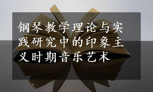 钢琴教学理论与实践研究中的印象主义时期音乐艺术