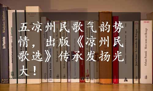 五凉州民歌气韵势情，出版《凉州民歌选》传承发扬光大！