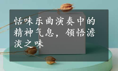 恬味乐曲演奏中的精神气息，领悟澹淡之味