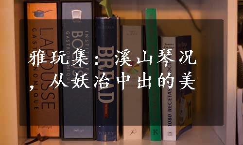 雅玩集：溪山琴况，从妖冶中出的美