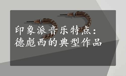 印象派音乐特点：德彪西的典型作品