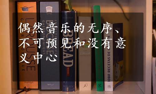 偶然音乐的无序、不可预见和没有意义中心