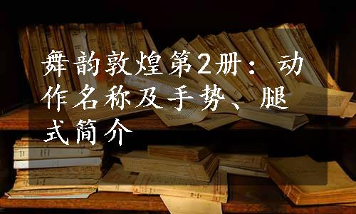 舞韵敦煌第2册：动作名称及手势、腿式简介