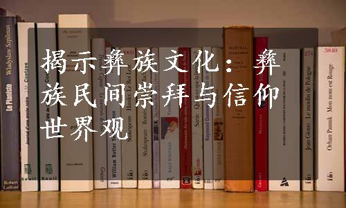 揭示彝族文化：彝族民间崇拜与信仰世界观