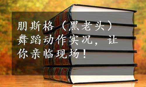 朋斯格（黑老头）舞蹈动作实况，让你亲临现场！