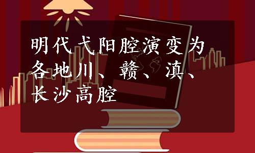 明代弋阳腔演变为各地川、赣、滇、长沙高腔