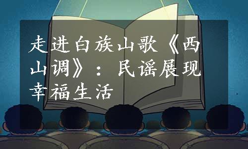 走进白族山歌《西山调》：民谣展现幸福生活