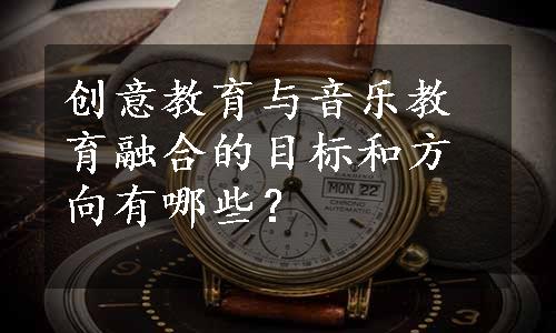 创意教育与音乐教育融合的目标和方向有哪些？