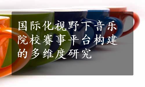 国际化视野下音乐院校赛事平台构建的多维度研究