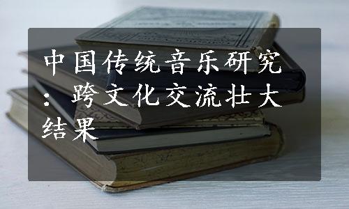 中国传统音乐研究：跨文化交流壮大结果