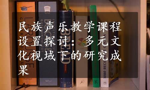 民族声乐教学课程设置探讨：多元文化视域下的研究成果