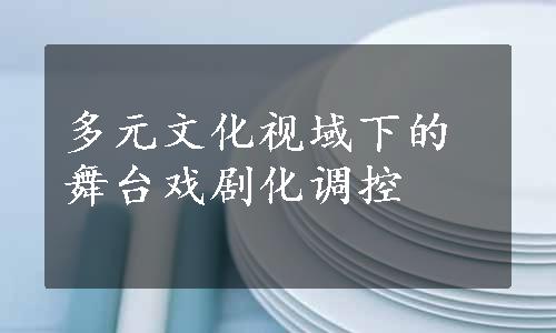 多元文化视域下的舞台戏剧化调控