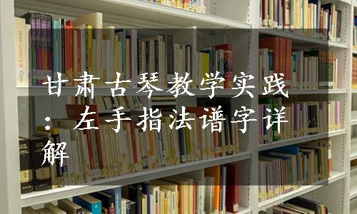 甘肃古琴教学实践：左手指法谱字详解