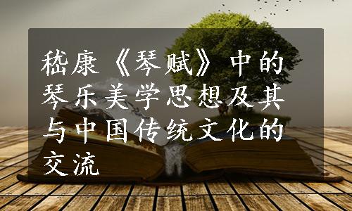嵇康《琴赋》中的琴乐美学思想及其与中国传统文化的交流