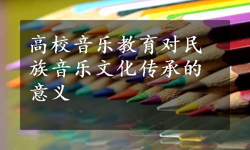 高校音乐教育对民族音乐文化传承的意义