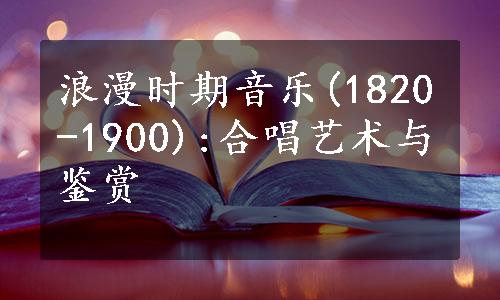 浪漫时期音乐(1820-1900):合唱艺术与鉴赏