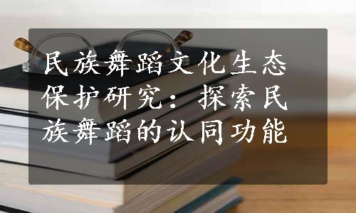 民族舞蹈文化生态保护研究：探索民族舞蹈的认同功能