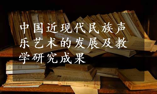 中国近现代民族声乐艺术的发展及教学研究成果