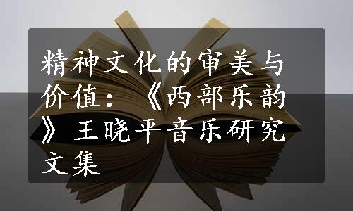 精神文化的审美与价值：《西部乐韵》王晓平音乐研究文集